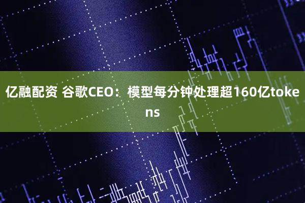 亿融配资 谷歌CEO:模型每分钟处理超160亿tokens