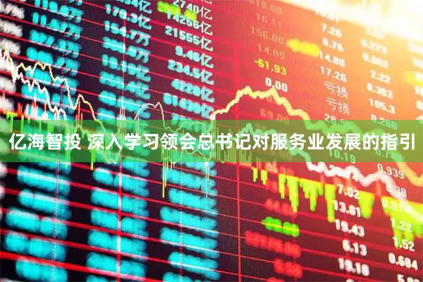 亿海智投 深入学习领会总书记对服务业发展的指引
