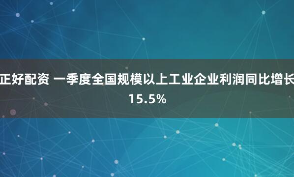 正好配资 一季度全国规模以上工业企业利润同比增长15.5%