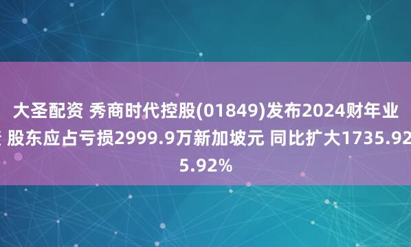 大圣配资 秀商时代控股(01849)发布2024财年业绩 股东应占亏损2999.9万新加坡元 同比扩大1735.92%