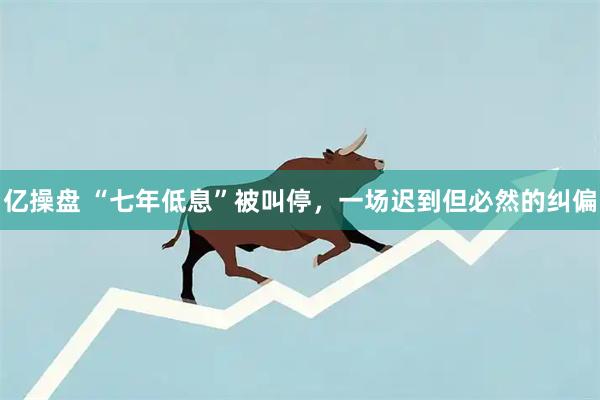 亿操盘 “七年低息”被叫停，一场迟到但必然的纠偏