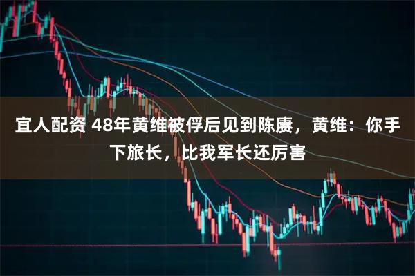 宜人配资 48年黄维被俘后见到陈赓，黄维：你手下旅长，比我军长还厉害