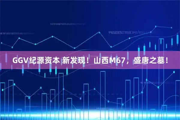 GGV纪源资本 新发现！山西M67，盛唐之墓！