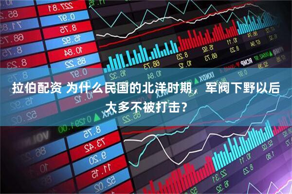 拉伯配资 为什么民国的北洋时期，军阀下野以后大多不被打击？