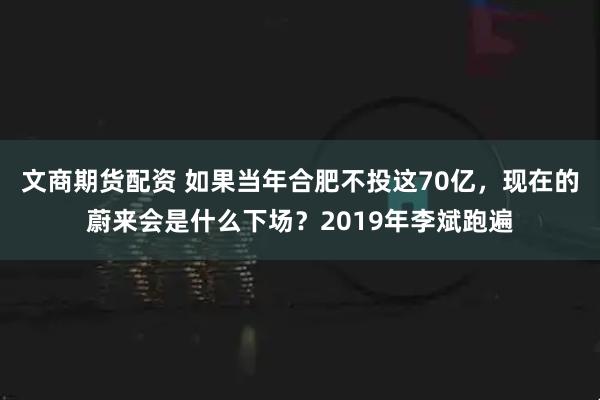 文商期货配资 如果当年合肥不投这70亿，现在的蔚来会是什么下场？2019年李斌跑遍