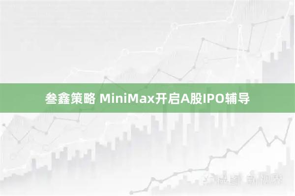 叁鑫策略 MiniMax开启A股IPO辅导