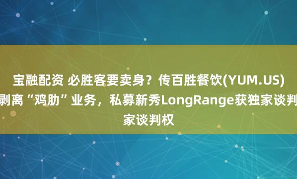 宝融配资 必胜客要卖身？传百胜餐饮(YUM.US)欲剥离“鸡肋”业务，私募新秀LongRange获独家谈判权