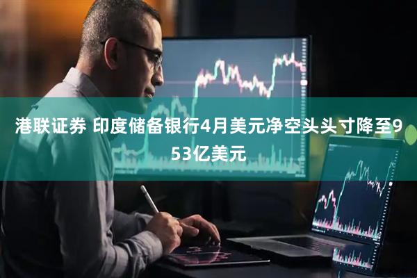 港联证券 印度储备银行4月美元净空头头寸降至953亿美元