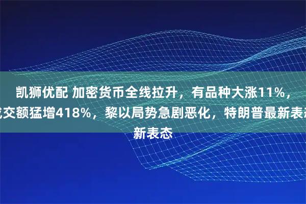 凯狮优配 加密货币全线拉升,有品种大涨11%,成交额猛增418%,黎以局势急剧恶化,特朗普最新表态