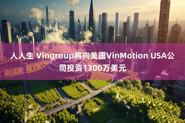 人人生 Vingroup将向美国VinMotion USA公司投资1300万美元