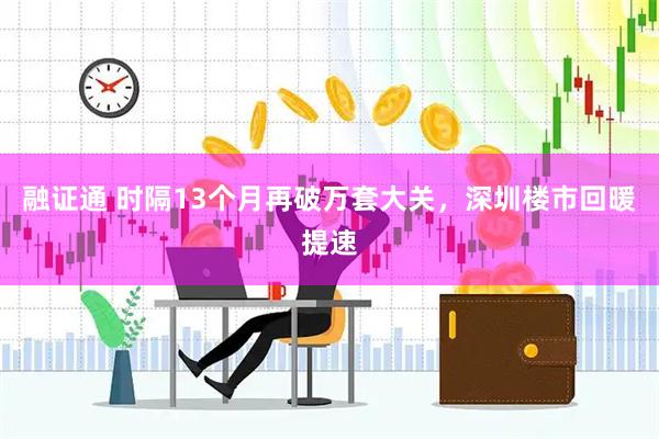 融证通 时隔13个月再破万套大关，深圳楼市回暖提速