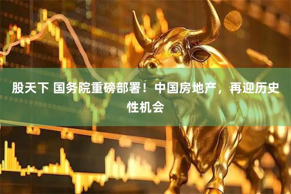 股天下 国务院重磅部署！中国房地产，再迎历史性机会