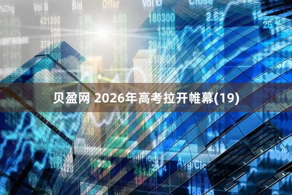 贝盈网 2026年高考拉开帷幕(19)