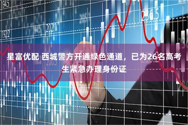 星富优配 西城警方开通绿色通道，已为26名高考生紧急办理身份证