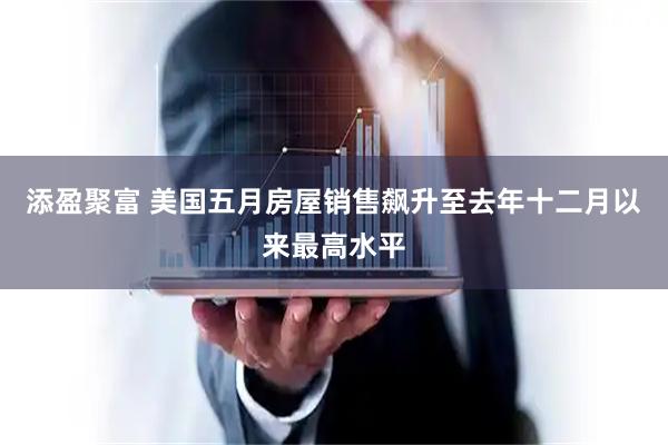 添盈聚富 美国五月房屋销售飙升至去年十二月以来最高水平