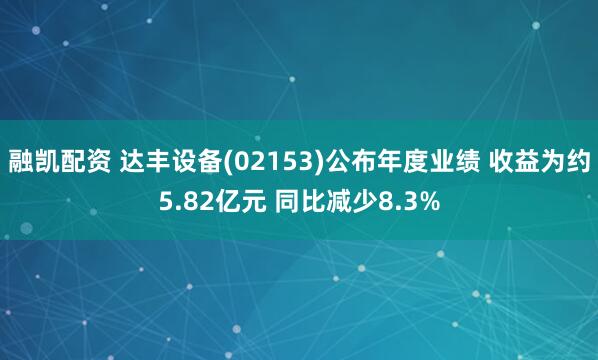 融凯配资 达丰设备(02153)公布年度业绩 收益为约5.82亿元 同比减少8.3%