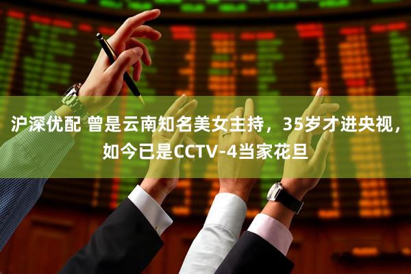 沪深优配 曾是云南知名美女主持，35岁才进央视，如今已是CCTV-4当家花旦