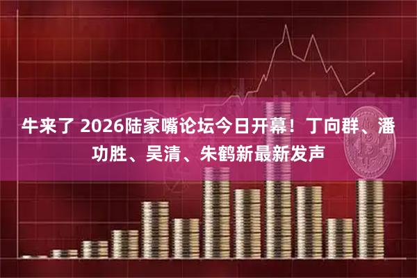 牛来了 2026陆家嘴论坛今日开幕！丁向群、潘功胜、吴清、朱鹤新最新发声