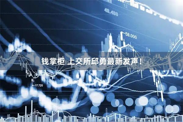 钱掌柜 上交所邱勇最新发声！