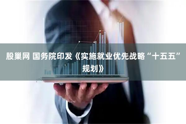 股巢网 国务院印发《实施就业优先战略“十五五”规划》