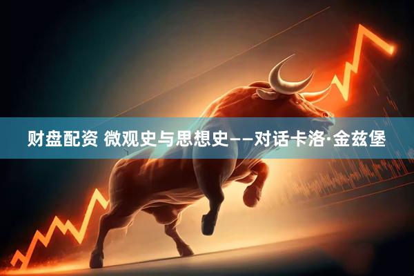 财盘配资 微观史与思想史——对话卡洛·金兹堡