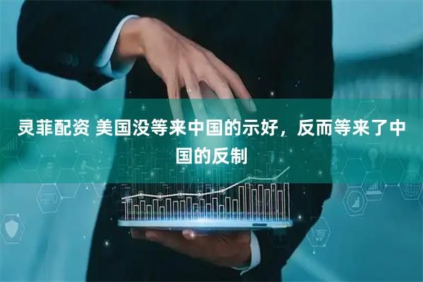 灵菲配资 美国没等来中国的示好，反而等来了中国的反制