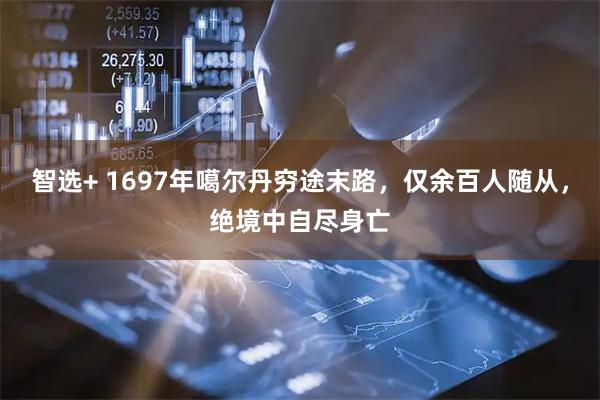 智选+ 1697年噶尔丹穷途末路，仅余百人随从，绝境中自尽身亡