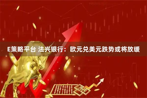 E策略平台 法兴银行：欧元兑美元跌势或将放缓