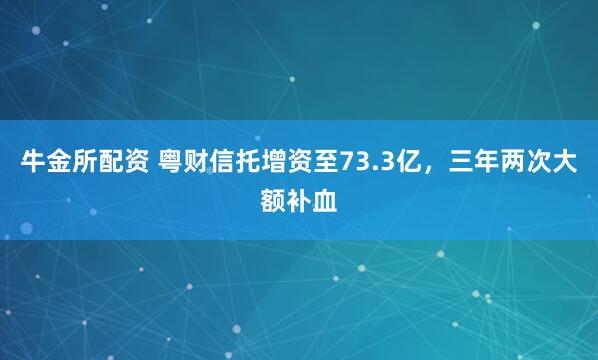牛金所配资 粤财信托增资至73.3亿，三年两次大额补血