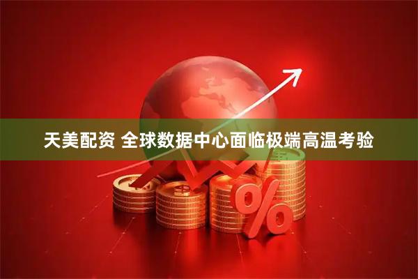 天美配资 全球数据中心面临极端高温考验