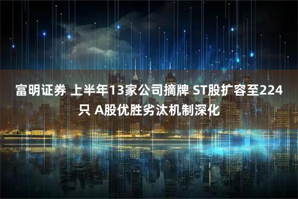 富明证券 上半年13家公司摘牌 ST股扩容至224只 A股优胜劣汰机制深化