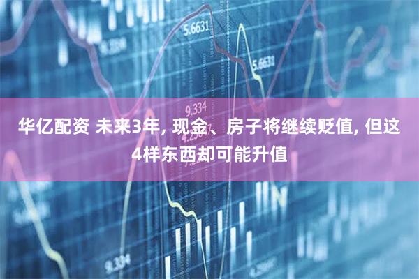 华亿配资 未来3年, 现金、房子将继续贬值, 但这4样东西却可能升值