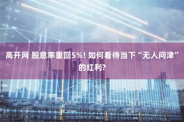 高开网 股息率重回5%! 如何看待当下“无人问津”的红利?