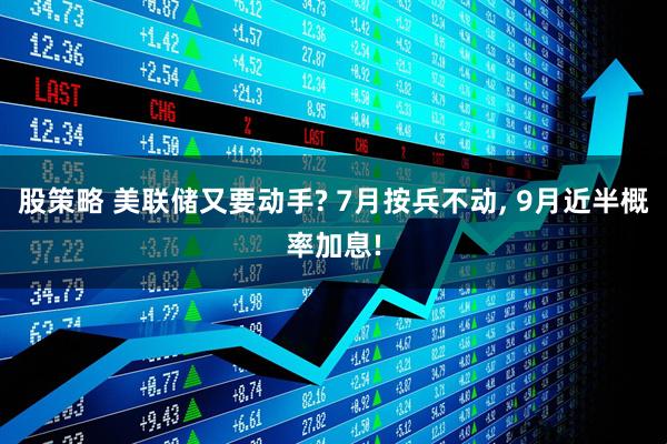 股策略 美联储又要动手? 7月按兵不动, 9月近半概率加息!