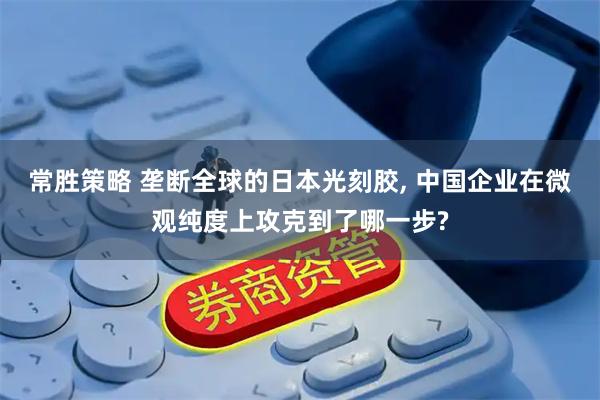 常胜策略 垄断全球的日本光刻胶, 中国企业在微观纯度上攻克到了哪一步?