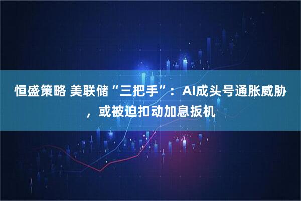 恒盛策略 美联储“三把手”：AI成头号通胀威胁，或被迫扣动加息扳机