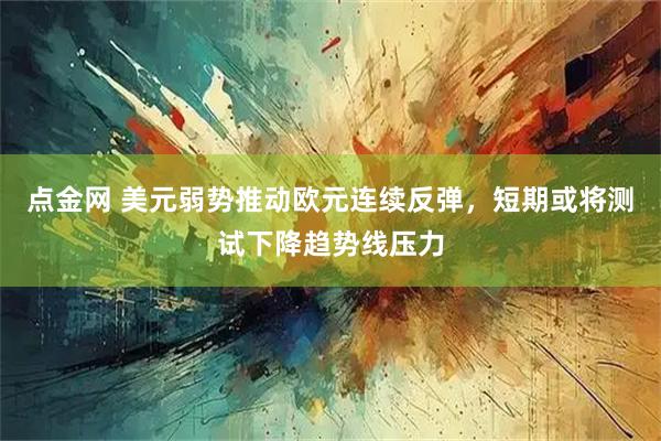 点金网 美元弱势推动欧元连续反弹，短期或将测试下降趋势线压力