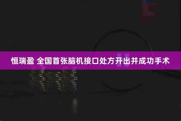 恒瑞盈 全国首张脑机接口处方开出并成功手术