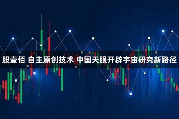 股壹佰 自主原创技术 中国天眼开辟宇宙研究新路径