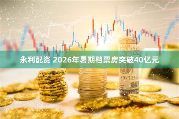 永利配资 2026年暑期档票房突破40亿元