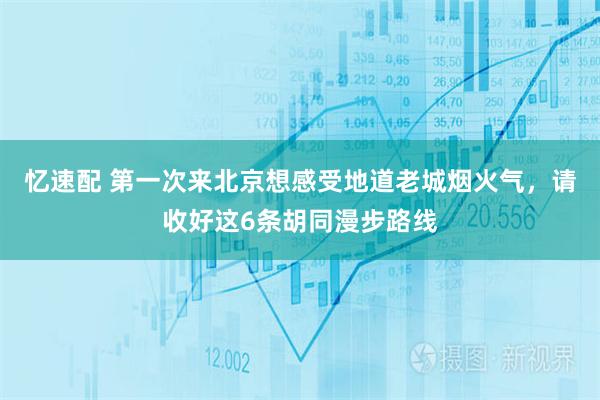 忆速配 第一次来北京想感受地道老城烟火气，请收好这6条胡同漫步路线