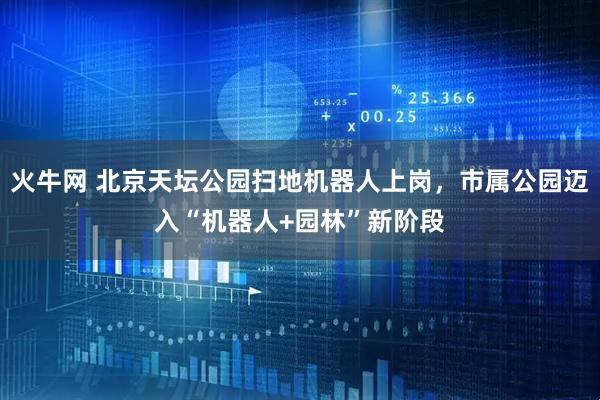 火牛网 北京天坛公园扫地机器人上岗，市属公园迈入“机器人+园林”新阶段